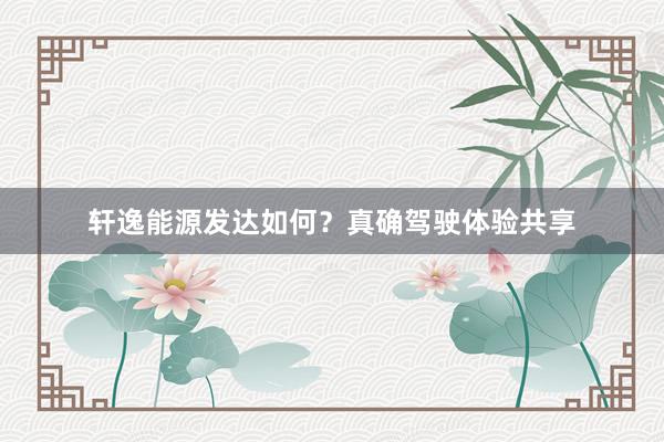 轩逸能源发达如何？真确驾驶体验共享